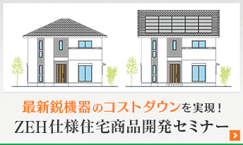 最新鋭機器のコストダウンを実現!ZEH仕様住宅商品開発セミナー